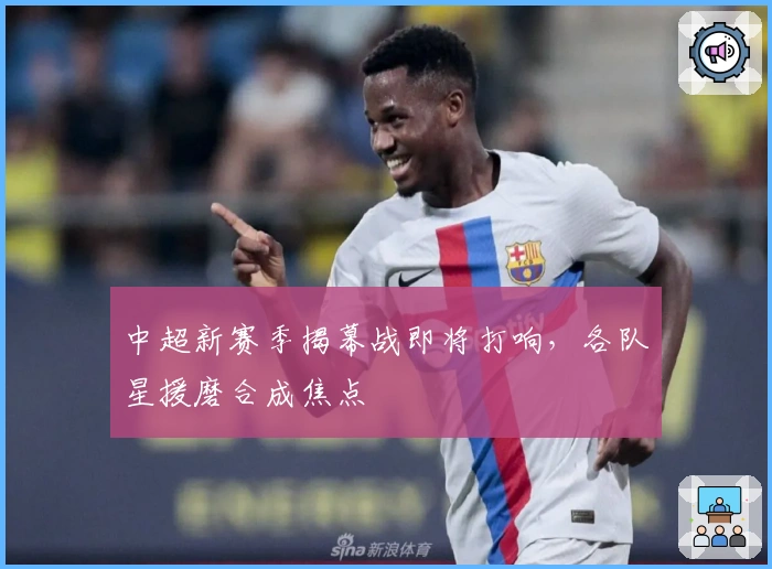 中超新赛季揭幕战即将打响，各队星援磨合成焦点