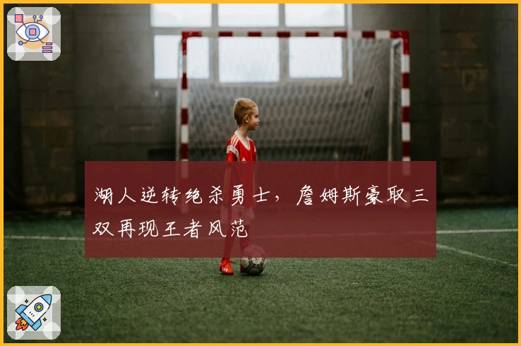 湖人逆转绝杀勇士，詹姆斯豪取三双再现王者风范