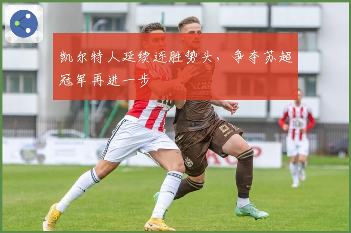 凯尔特人延续连胜势头，争夺苏超冠军再进一步