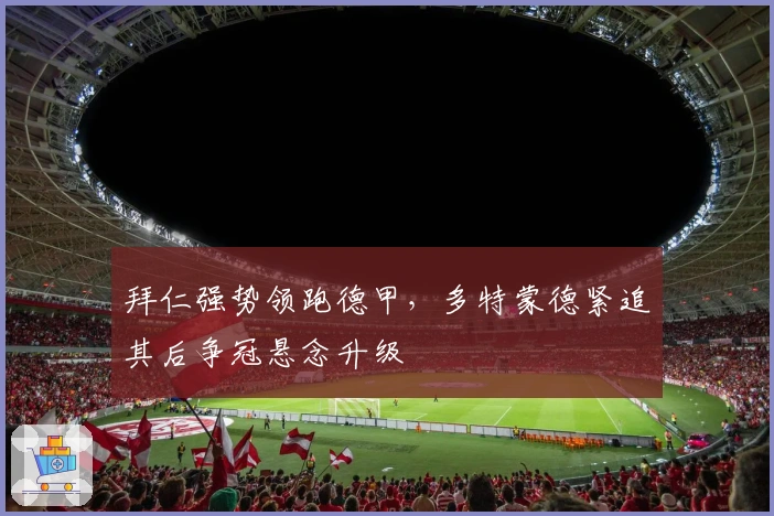 拜仁强势领跑德甲，多特蒙德紧追其后争冠悬念升级