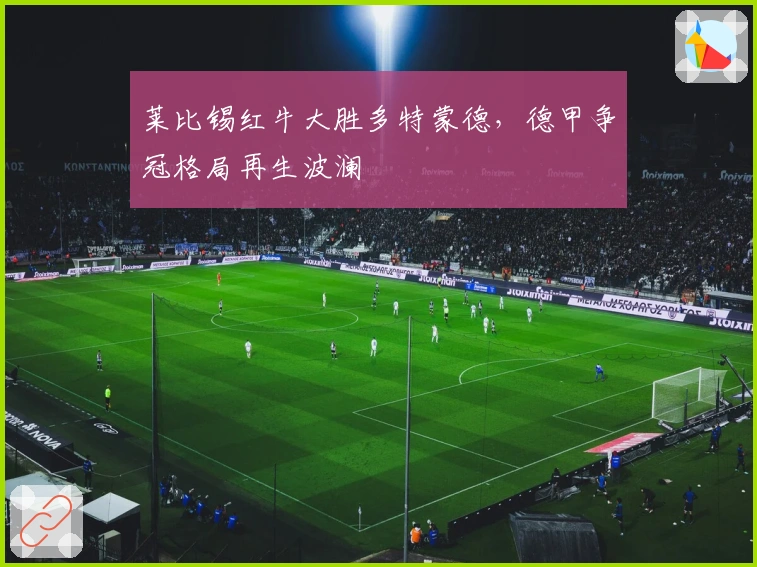 莱比锡红牛大胜多特蒙德，德甲争冠格局再生波澜