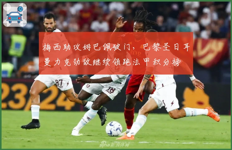 梅西助攻姆巴佩破门，巴黎圣日耳曼力克劲敌继续领跑法甲积分榜