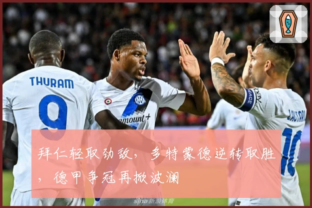 拜仁轻取劲敌，多特蒙德逆转取胜，德甲争冠再掀波澜