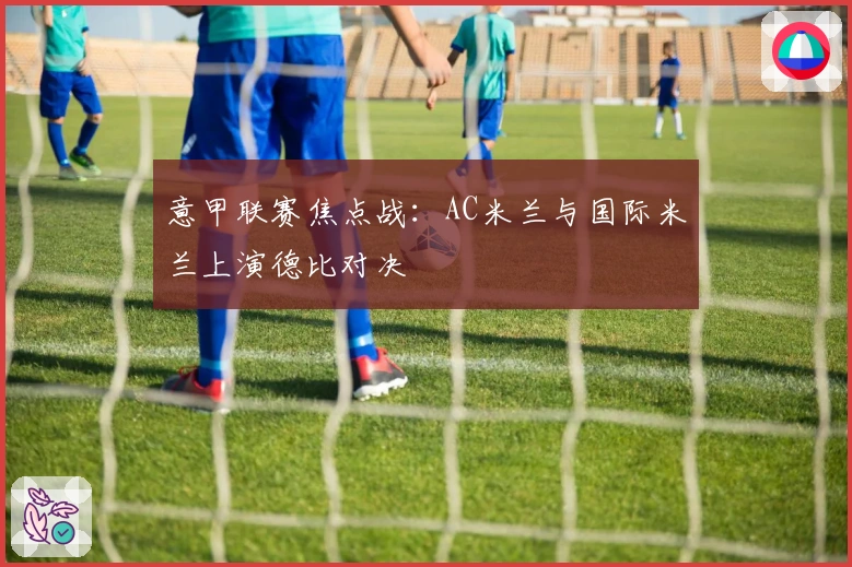 意甲联赛焦点战：AC米兰与国际米兰上演德比对决