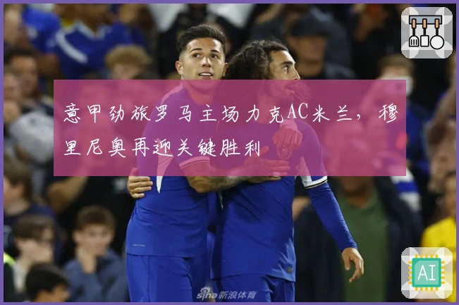 意甲劲旅罗马主场力克AC米兰，穆里尼奥再迎关键胜利