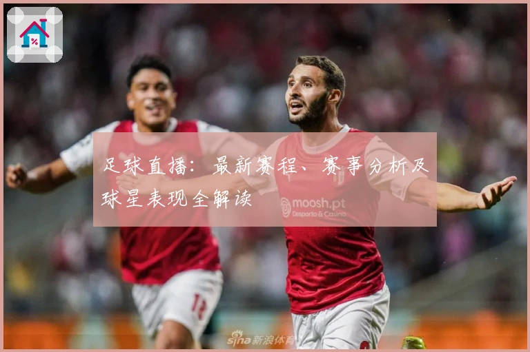 足球直播：最新赛程、赛事分析及球星表现全解读