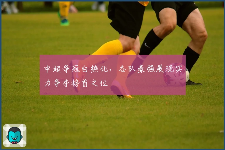 中超争冠白热化，各队豪强展现实力争夺榜首之位