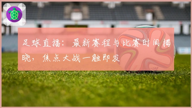 足球直播：最新赛程与比赛时间揭晓，焦点大战一触即发