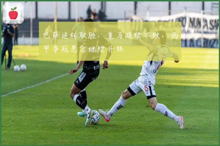 巴萨逆转取胜，皇马延续不败，西甲争冠悬念继续升级