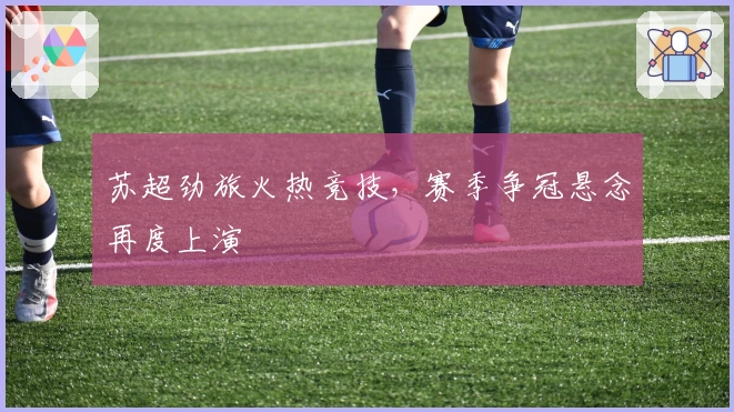 苏超劲旅火热竞技，赛季争冠悬念再度上演