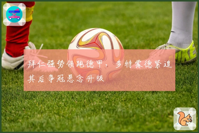 拜仁强势领跑德甲，多特蒙德紧追其后争冠悬念升级