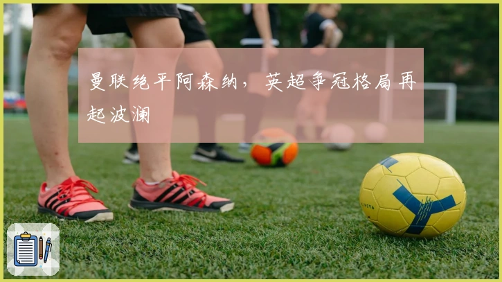 曼联绝平阿森纳，英超争冠格局再起波澜