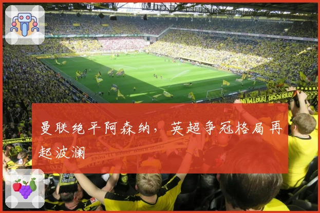 曼联绝平阿森纳，英超争冠格局再起波澜