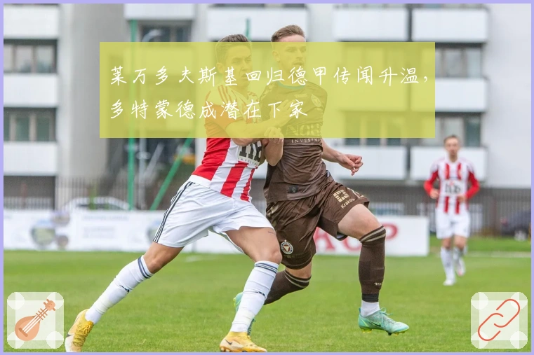 莱万多夫斯基回归德甲传闻升温，多特蒙德成潜在下家