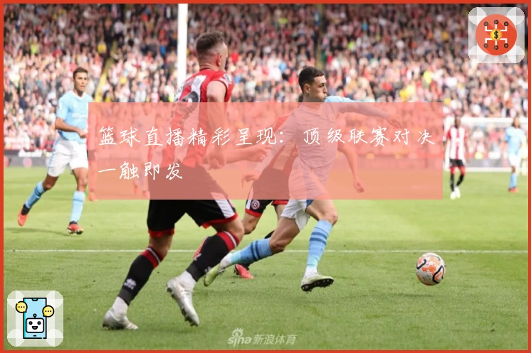 篮球直播精彩呈现：顶级联赛对决一触即发