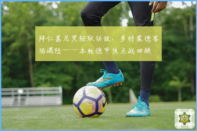 拜仁慕尼黑轻取劲敌，多特蒙德客场遇险——本轮德甲焦点战回顾