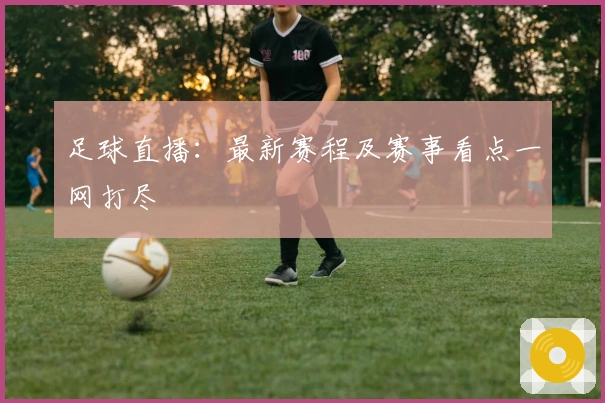 足球直播：最新赛程及赛事看点一网打尽