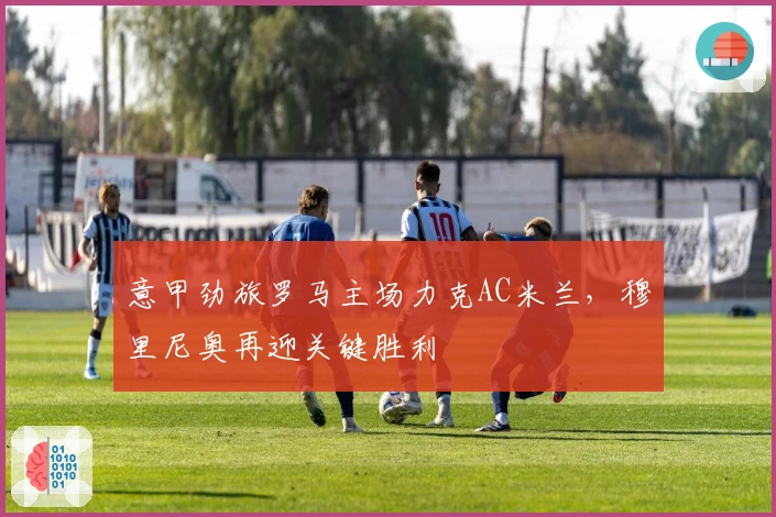 意甲劲旅罗马主场力克AC米兰，穆里尼奥再迎关键胜利