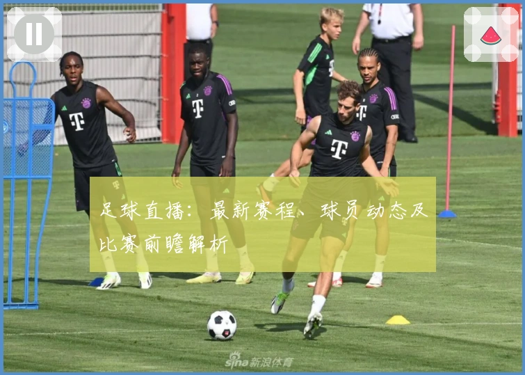 足球直播：最新赛程、球员动态及比赛前瞻解析