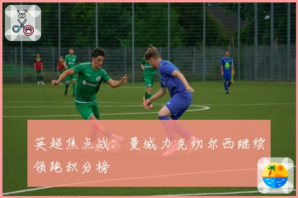 英超焦点战：曼城力克切尔西继续领跑积分榜