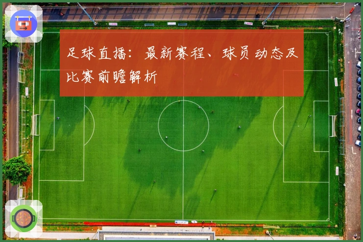 足球直播：最新赛程、球员动态及比赛前瞻解析